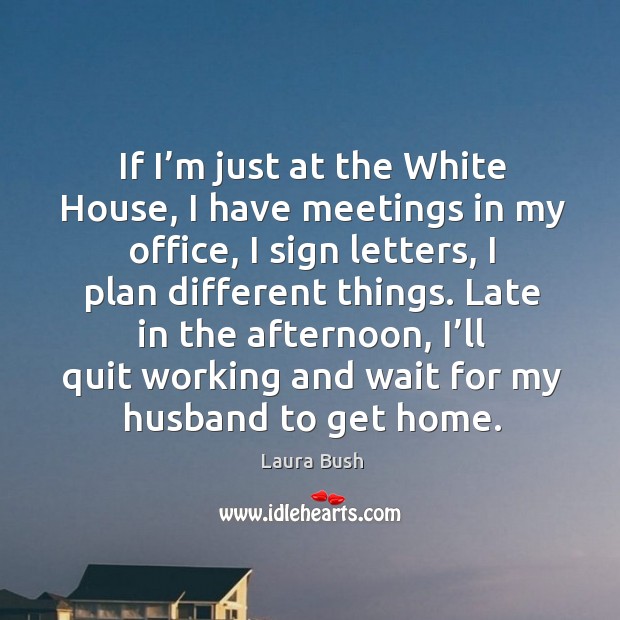 If I’m just at the white house, I have meetings in my office, I sign letters, I plan different things. Image
