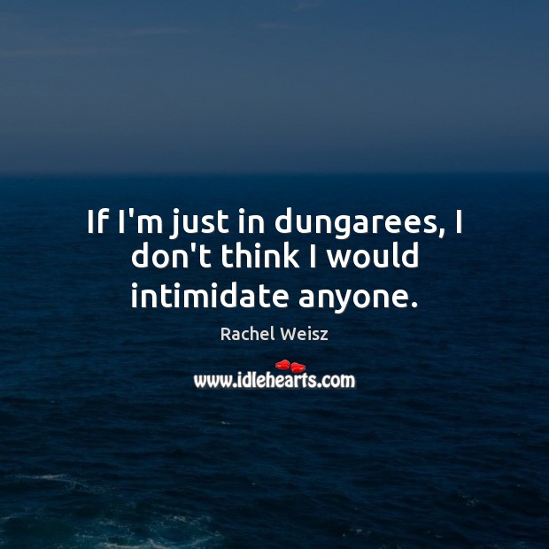 If I’m just in dungarees, I don’t think I would intimidate anyone. Rachel Weisz Picture Quote