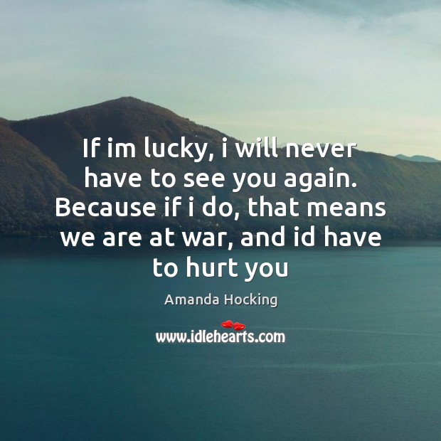 If im lucky, i will never have to see you again. Because Image