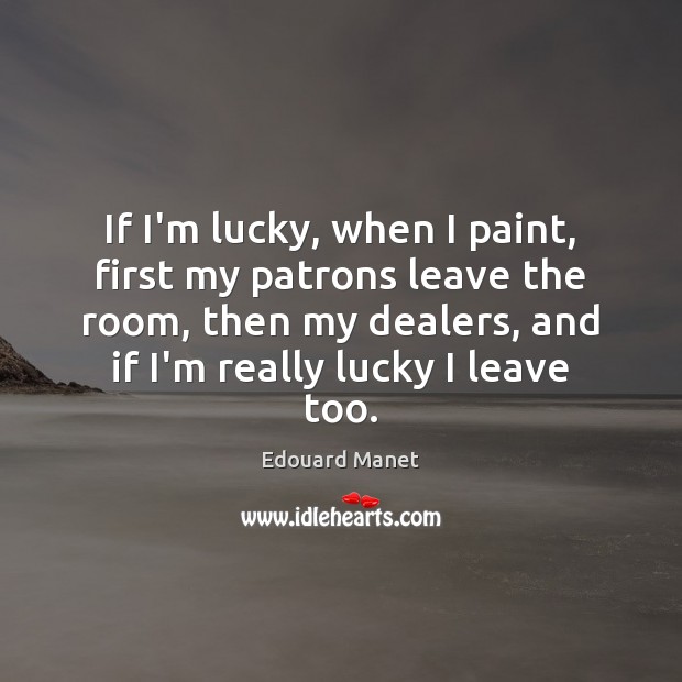 If I’m lucky, when I paint, first my patrons leave the room, Edouard Manet Picture Quote