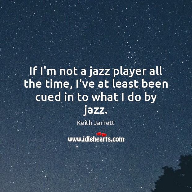 If I’m not a jazz player all the time, I’ve at least been cued in to what I do by jazz. Keith Jarrett Picture Quote