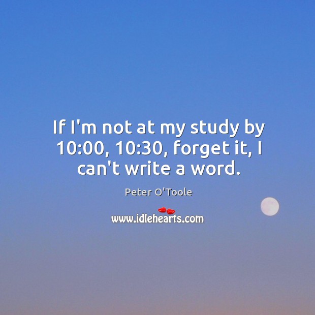If I’m not at my study by 10:00, 10:30, forget it, I can’t write a word. Peter O’Toole Picture Quote