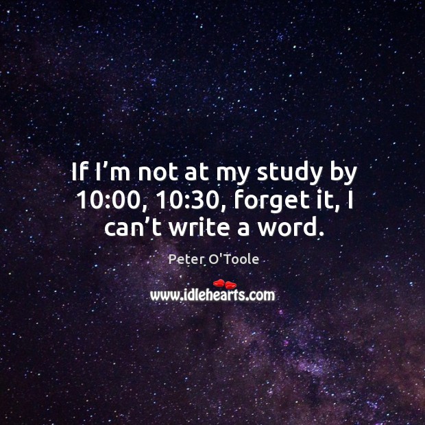If I’m not at my study by 10:00, 10:30, forget it, I can’t write a word. Peter O’Toole Picture Quote