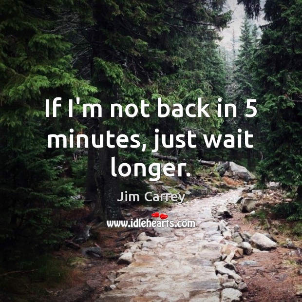 If I’m not back in 5 minutes, just wait longer. Image