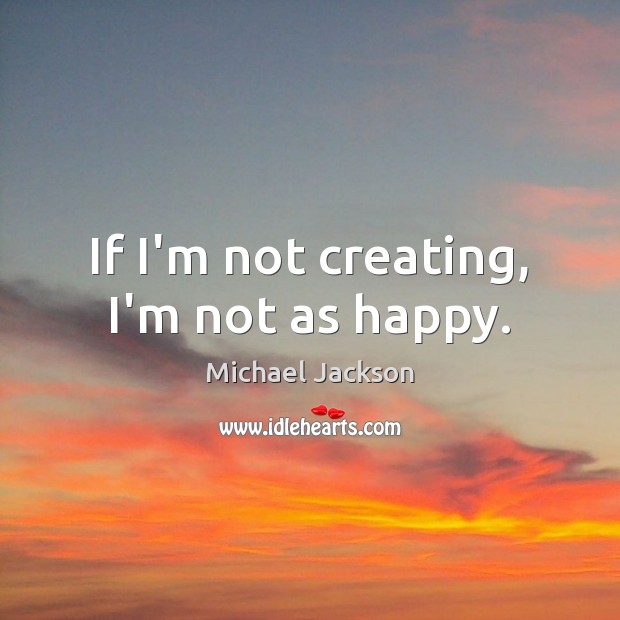 If I’m not creating, I’m not as happy. Michael Jackson Picture Quote