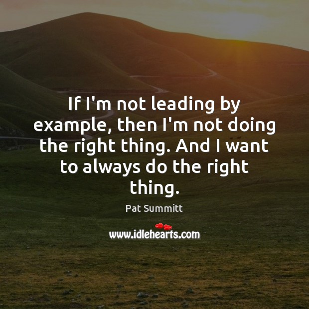 If I’m not leading by example, then I’m not doing the right Pat Summitt Picture Quote