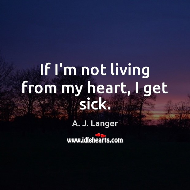 If I’m not living from my heart, I get sick. A. J. Langer Picture Quote