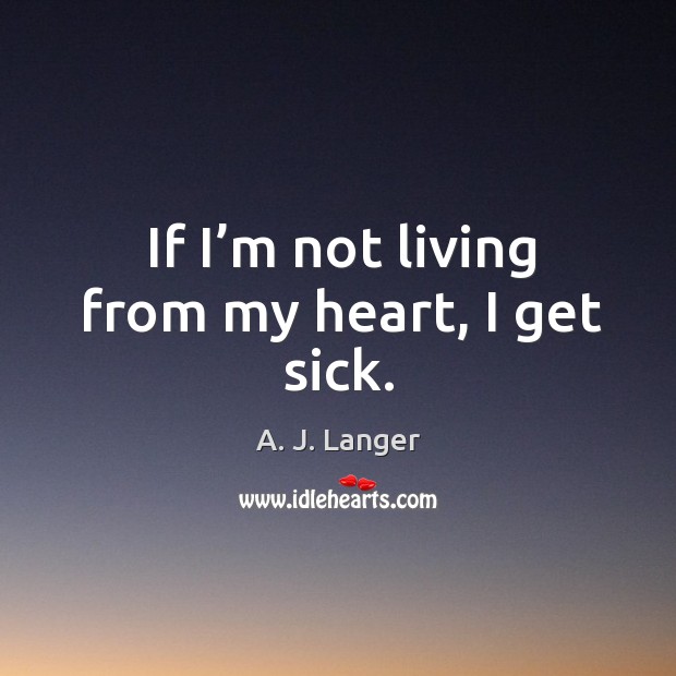 If I’m not living from my heart, I get sick. Image
