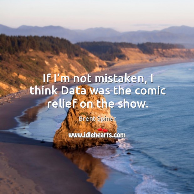 If I’m not mistaken, I think data was the comic relief on the show. Brent Spiner Picture Quote