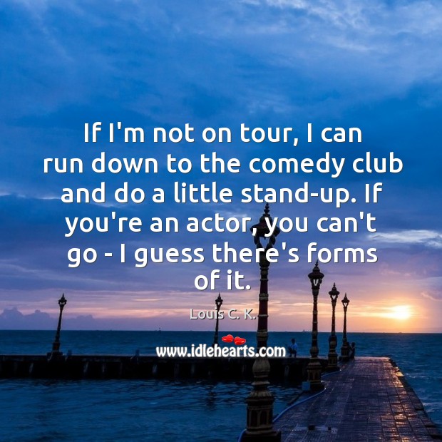 If I’m not on tour, I can run down to the comedy Louis C. K. Picture Quote
