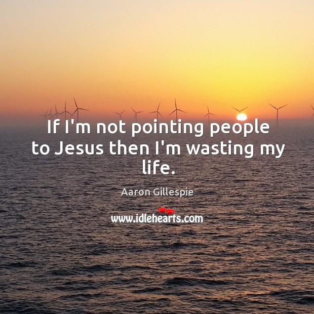 If I’m not pointing people to Jesus then I’m wasting my life. Aaron Gillespie Picture Quote
