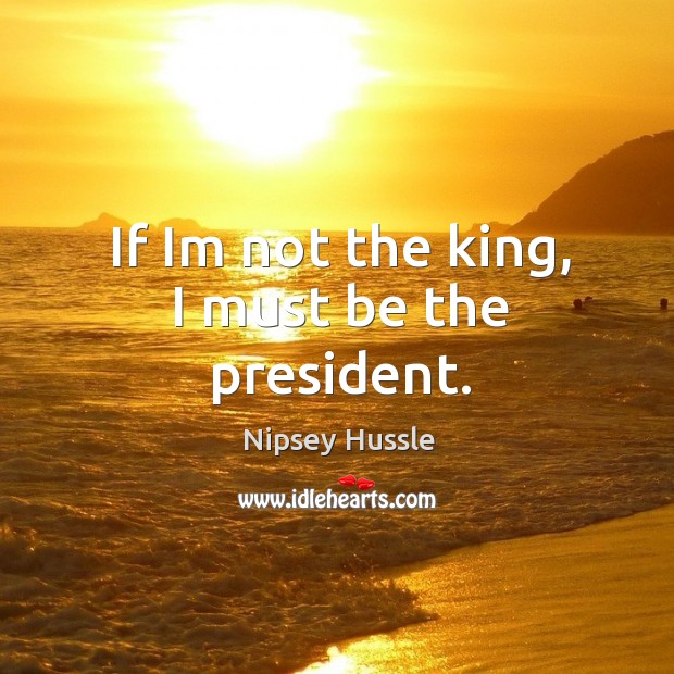 If im not the king, I must be the president. Nipsey Hussle Picture Quote