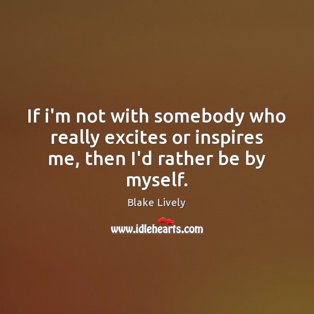 If i’m not with somebody who really excites or inspires me, then I’d rather be by myself. Blake Lively Picture Quote