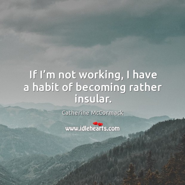 If I’m not working, I have a habit of becoming rather insular. Catherine McCormack Picture Quote
