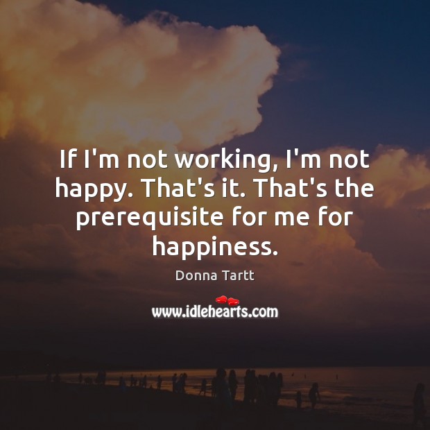 If I’m not working, I’m not happy. That’s it. That’s the prerequisite Donna Tartt Picture Quote