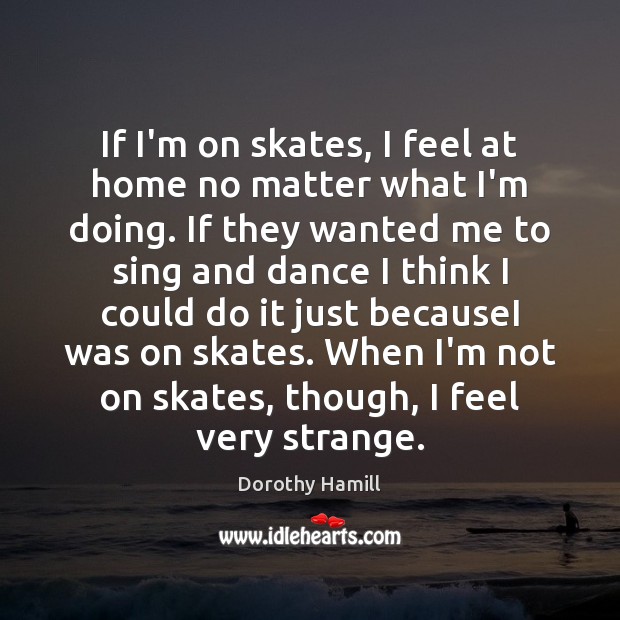 If I’m on skates, I feel at home no matter what I’m Dorothy Hamill Picture Quote
