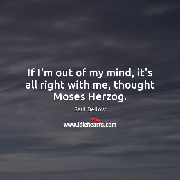 If I’m out of my mind, it’s all right with me, thought Moses Herzog. Saul Bellow Picture Quote