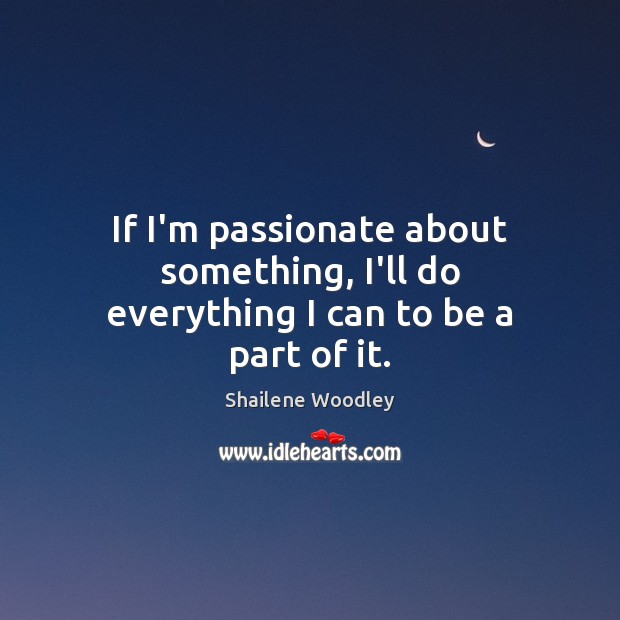 If I’m passionate about something, I’ll do everything I can to be a part of it. Shailene Woodley Picture Quote
