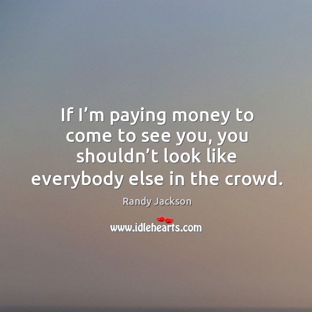 If I’m paying money to come to see you, you shouldn’t look like everybody else in the crowd. Image