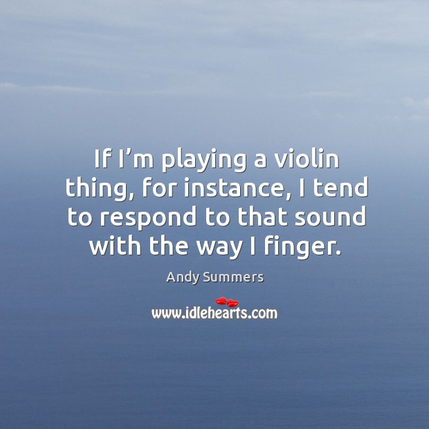 If I’m playing a violin thing, for instance, I tend to respond to that sound with the way I finger. Andy Summers Picture Quote