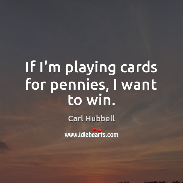 If I’m playing cards for pennies, I want to win. Image