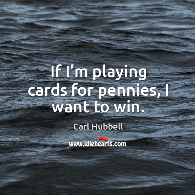 If I’m playing cards for pennies, I want to win. Carl Hubbell Picture Quote