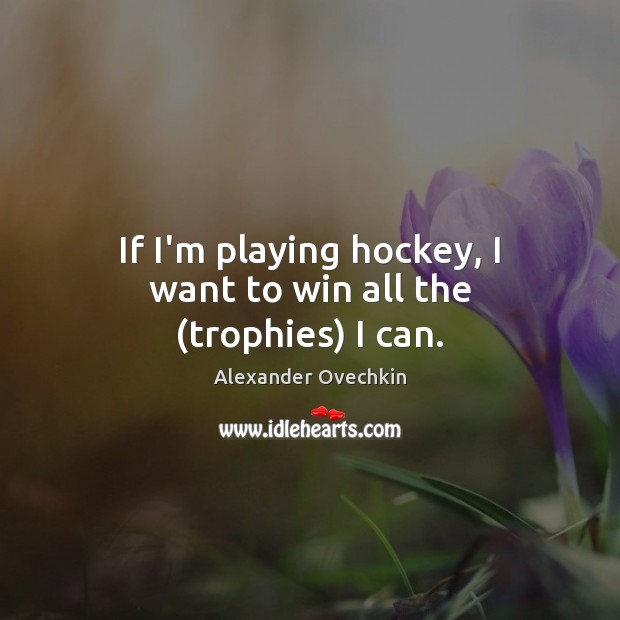 If I’m playing hockey, I want to win all the (trophies) I can. Image