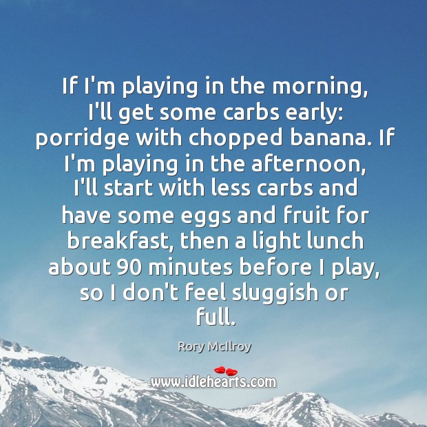 If I’m playing in the morning, I’ll get some carbs early: porridge Rory McIlroy Picture Quote