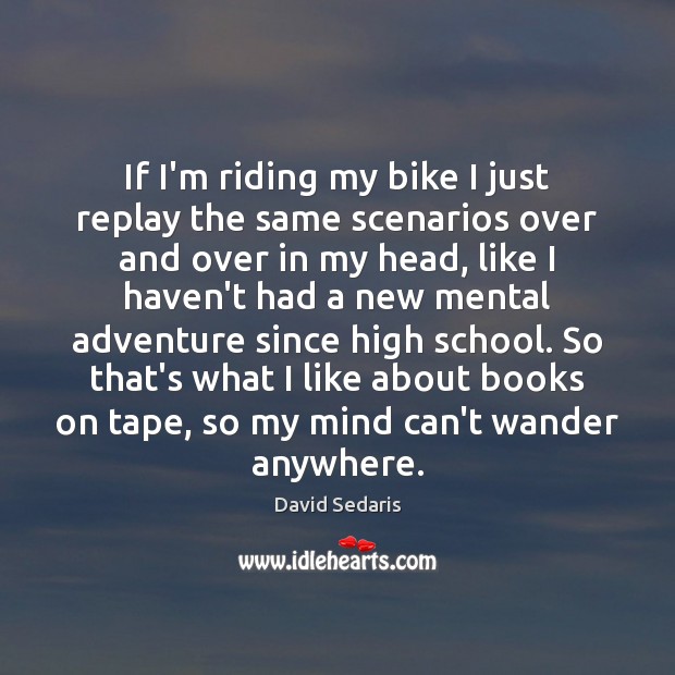 If I’m riding my bike I just replay the same scenarios over David Sedaris Picture Quote