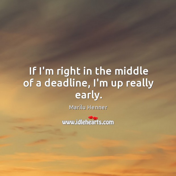 If I’m right in the middle of a deadline, I’m up really early. Marilu Henner Picture Quote