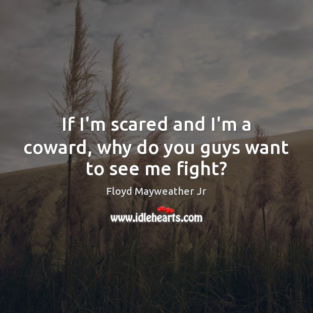 If I’m scared and I’m a coward, why do you guys want to see me fight? Image