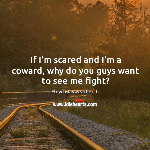 If I’m scared and I’m a coward, why do you guys want to see me fight? Floyd Mayweather Jr Picture Quote