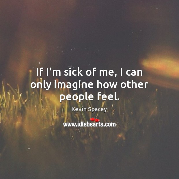 If I’m sick of me, I can only imagine how other people feel. Kevin Spacey Picture Quote