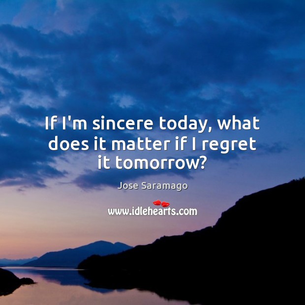 If I’m sincere today, what does it matter if I regret it tomorrow? Jose Saramago Picture Quote