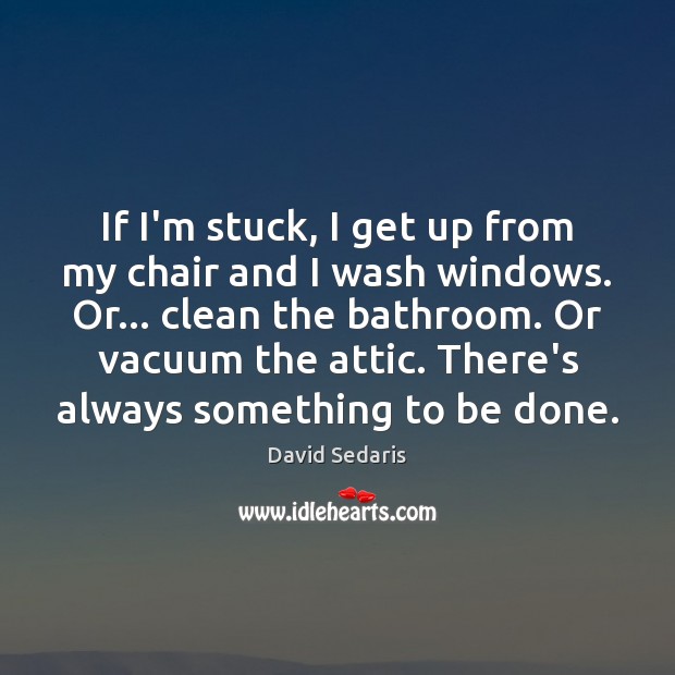 If I’m stuck, I get up from my chair and I wash David Sedaris Picture Quote