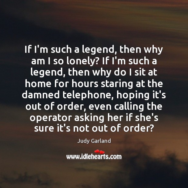 If I’m such a legend, then why am I so lonely? If Judy Garland Picture Quote