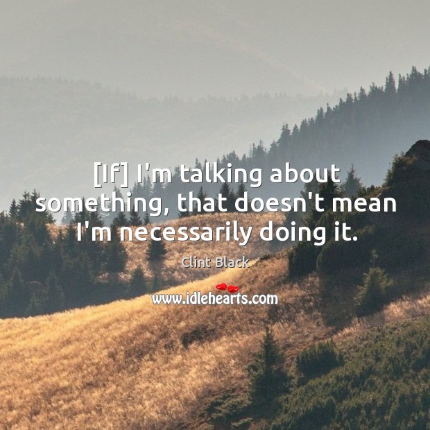[If] I’m talking about something, that doesn’t mean I’m necessarily doing it. Clint Black Picture Quote