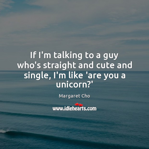 If I’m talking to a guy who’s straight and cute and single, I’m like ‘are you a unicorn?’ Image