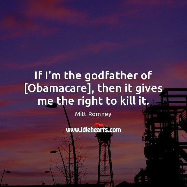 If I’m the Godfather of [Obamacare], then it gives me the right to kill it. Mitt Romney Picture Quote