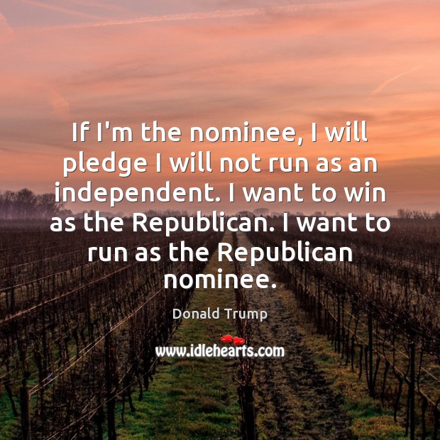 If I’m the nominee, I will pledge I will not run as Donald Trump Picture Quote
