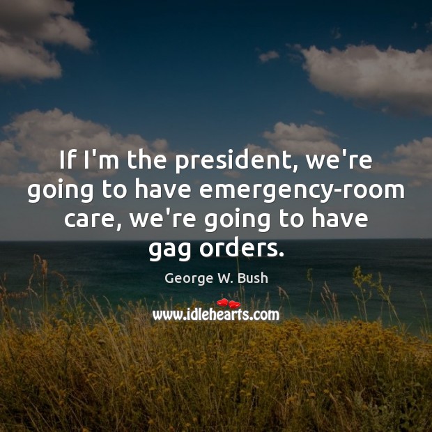 If I’m the president, we’re going to have emergency-room care, we’re going George W. Bush Picture Quote