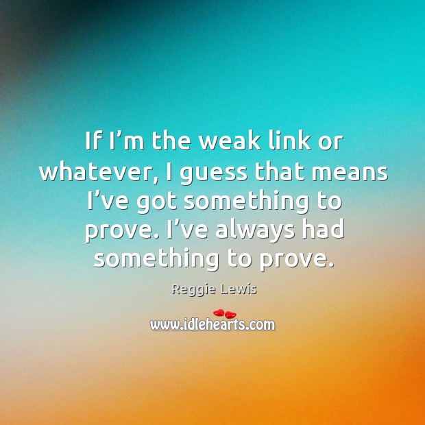If I’m the weak link or whatever, I guess that means I’ve got something to prove. Reggie Lewis Picture Quote