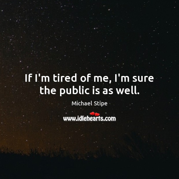 If I’m tired of me, I’m sure the public is as well. Michael Stipe Picture Quote