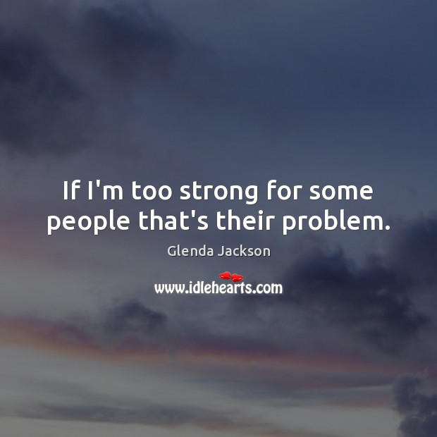 If I’m too strong for some people that’s their problem. Glenda Jackson Picture Quote