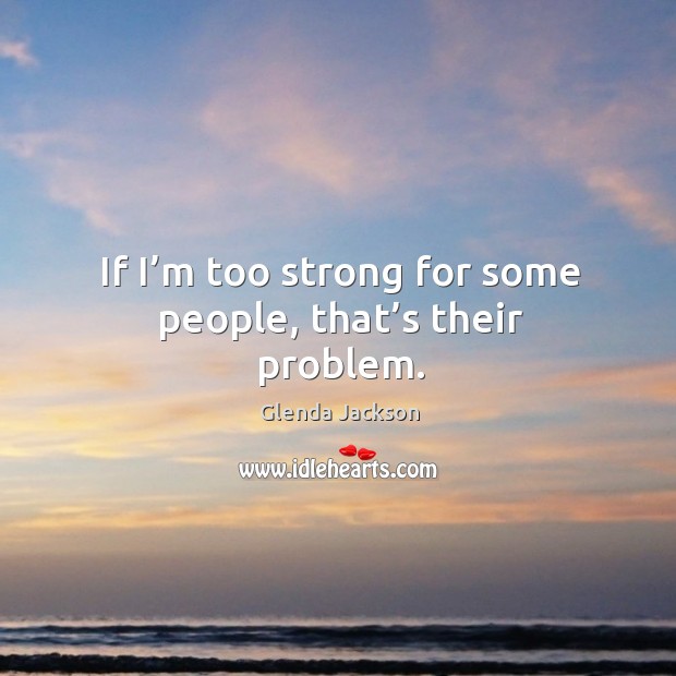 If I’m too strong for some people, that’s their problem. Glenda Jackson Picture Quote