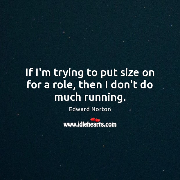 If I’m trying to put size on for a role, then I don’t do much running. Edward Norton Picture Quote