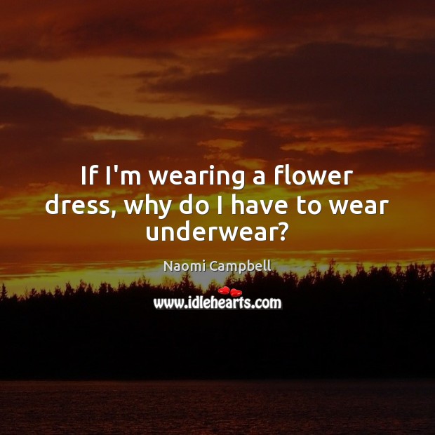 If I’m wearing a flower dress, why do I have to wear underwear? Naomi Campbell Picture Quote