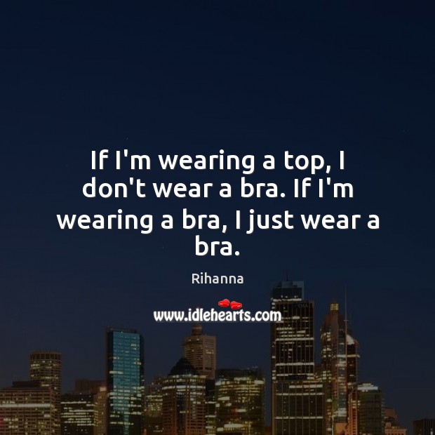 If I’m wearing a top, I don’t wear a bra. If I’m wearing a bra, I just wear a bra. Rihanna Picture Quote