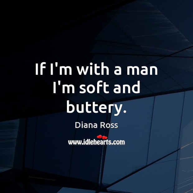 If I’m with a man I’m soft and buttery. Diana Ross Picture Quote