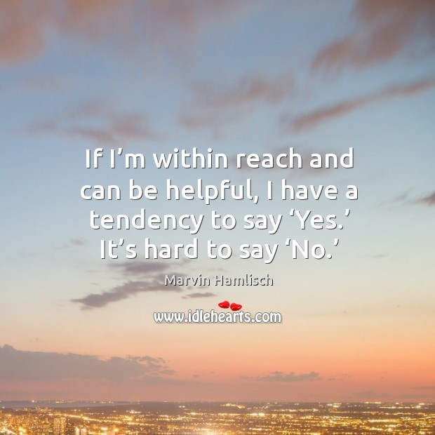 If I’m within reach and can be helpful, I have a tendency to say ‘yes.’ it’s hard to say ‘no.’ Marvin Hamlisch Picture Quote